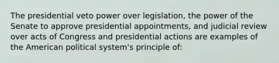 The presidential veto power over legislation, the power of the Senate to approve presidential appointments, and judicial review over acts of Congress and presidential actions are examples of <a href='https://www.questionai.com/knowledge/keiVE7hxWY-the-american' class='anchor-knowledge'>the american</a> political system's principle of: