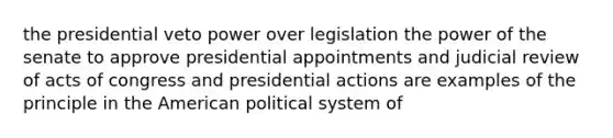 the presidential veto power over legislation the power of the senate to approve presidential appointments and judicial review of acts of congress and presidential actions are examples of the principle in the American political system of