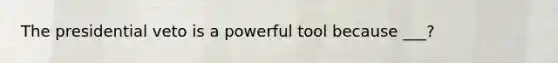 The presidential veto is a powerful tool because ___?