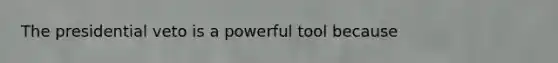 The presidential veto is a powerful tool because