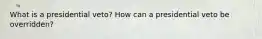 What is a presidential veto? How can a presidential veto be overridden?