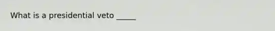 What is a presidential veto _____