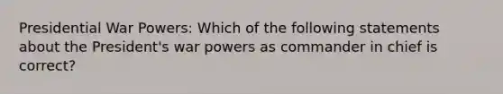 Presidential War Powers: Which of the following statements about the President's war powers as commander in chief is correct?