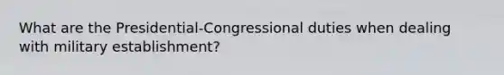 What are the Presidential-Congressional duties when dealing with military establishment?