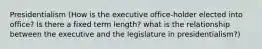 Presidentialism (How is the executive office-holder elected into office? Is there a fixed term length? what is the relationship between the executive and the legislature in presidentialism?)