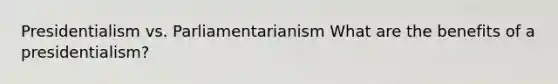 Presidentialism vs. Parliamentarianism What are the benefits of a presidentialism?