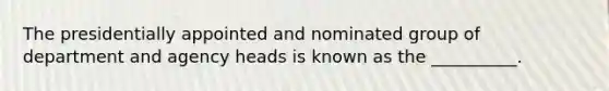 The presidentially appointed and nominated group of department and agency heads is known as the __________.