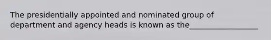 The presidentially appointed and nominated group of department and agency heads is known as the__________________