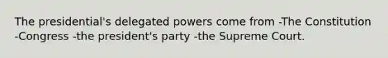 The presidential's delegated powers come from -The Constitution -Congress -the president's party -the Supreme Court.