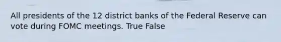 All presidents of the 12 district banks of the Federal Reserve can vote during FOMC meetings. True False