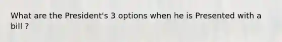 What are the President's 3 options when he is Presented with a bill ?