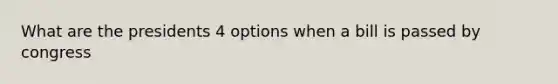 What are the presidents 4 options when a bill is passed by congress