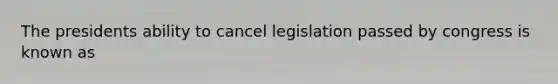 The presidents ability to cancel legislation passed by congress is known as