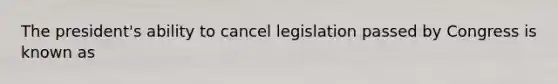 The president's ability to cancel legislation passed by Congress is known as