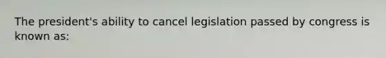 The president's ability to cancel legislation passed by congress is known as: