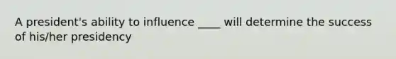 A president's ability to influence ____ will determine the success of his/her presidency