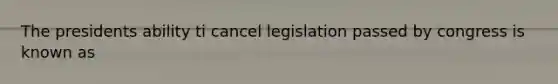 The presidents ability ti cancel legislation passed by congress is known as