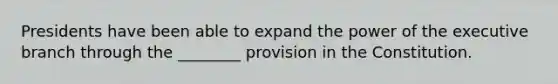 Presidents have been able to expand the power of the executive branch through the ________ provision in the Constitution.