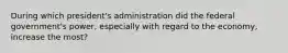 During which president's administration did the federal government's power, especially with regard to the economy, increase the most?