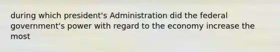 during which president's Administration did the federal government's power with regard to the economy increase the most