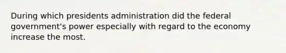 During which presidents administration did the federal government's power especially with regard to the economy increase the most.