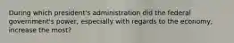 During which president's administration did the federal government's power, especially with regards to the economy, increase the most?