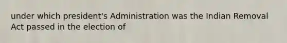 under which president's Administration was the Indian Removal Act passed in the election of