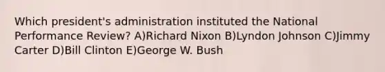 Which president's administration instituted the National Performance Review? A)Richard Nixon B)Lyndon Johnson C)Jimmy Carter D)Bill Clinton E)George W. Bush