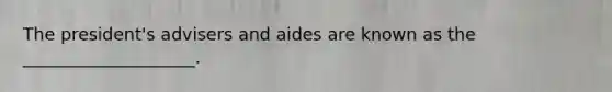 The president's advisers and aides are known as the ____________________.