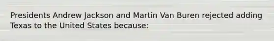 Presidents Andrew Jackson and Martin Van Buren rejected adding Texas to the United States because: