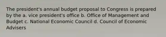 The president's annual budget proposal to Congress is prepared by the a. vice president's office b. Office of Management and Budget c. National Economic Council d. Council of Economic Advisers