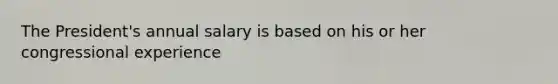 The President's annual salary is based on his or her congressional experience