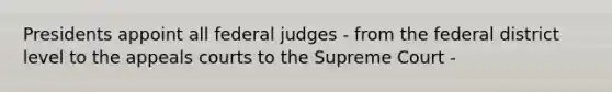 Presidents appoint all federal judges - from the federal district level to the appeals courts to the Supreme Court -