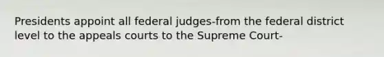 Presidents appoint all federal judges-from the federal district level to the appeals courts to the Supreme Court-