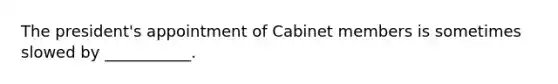 The president's appointment of Cabinet members is sometimes slowed by ___________.