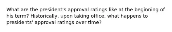 What are the president's approval ratings like at the beginning of his term? Historically, upon taking office, what happens to presidents' approval ratings over time?