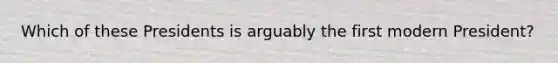 Which of these Presidents is arguably the first modern President?