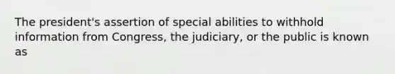 The president's assertion of special abilities to withhold information from Congress, the judiciary, or the public is known as