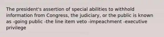 The president's assertion of special abilities to withhold information from Congress, the judiciary, or the public is known as -going public -the line item veto -impeachment -executive privilege