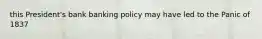 this President's bank banking policy may have led to the Panic of 1837