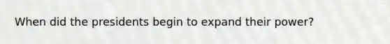 When did the presidents begin to expand their power?
