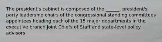 The president's cabinet is composed of the ______. president's party leadership chairs of the congressional standing committees appointees heading each of the 15 major departments in the executive branch Joint Chiefs of Staff and state-level policy advisors