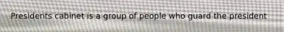 Presidents cabinet is a group of people who guard the president