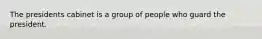 The presidents cabinet is a group of people who guard the president.