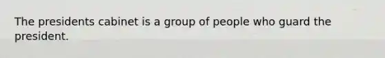 The presidents cabinet is a group of people who guard the president.