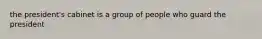 the president's cabinet is a group of people who guard the president