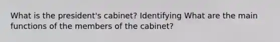 What is the president's cabinet? Identifying What are the main functions of the members of the cabinet?