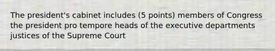 The president's cabinet includes (5 points) members of Congress the president pro tempore heads of the executive departments justices of the Supreme Court