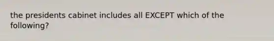 the presidents cabinet includes all EXCEPT which of the following?