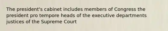 The president's cabinet includes members of Congress the president pro tempore heads of the executive departments justices of the Supreme Court